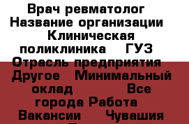 Врач ревматолог › Название организации ­ Клиническая поликлиника №3 ГУЗ › Отрасль предприятия ­ Другое › Минимальный оклад ­ 7 857 - Все города Работа » Вакансии   . Чувашия респ.,Порецкое. с.